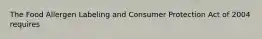The Food Allergen Labeling and Consumer Protection Act of 2004 requires
