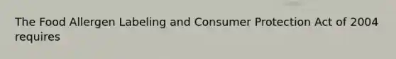 The Food Allergen Labeling and Consumer Protection Act of 2004 requires