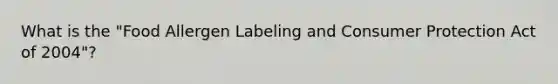 What is the "Food Allergen Labeling and Consumer Protection Act of 2004"?