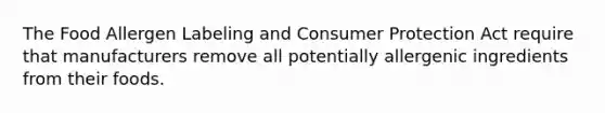 The Food Allergen Labeling and Consumer Protection Act require that manufacturers remove all potentially allergenic ingredients from their foods.