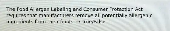 The Food Allergen Labeling and Consumer Protection Act requires that manufacturers remove all potentially allergenic ingredients from their foods. → True/False