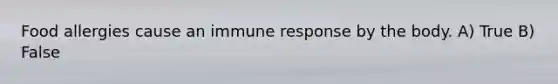 Food allergies cause an immune response by the body. A) True B) False