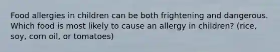 Food allergies in children can be both frightening and dangerous. Which food is most likely to cause an allergy in children? (rice, soy, corn oil, or tomatoes)