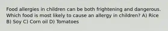 Food allergies in children can be both frightening and dangerous. Which food is most likely to cause an allergy in children? A) Rice B) Soy C) Corn oil D) Tomatoes