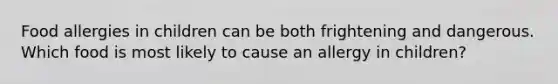 Food allergies in children can be both frightening and dangerous. Which food is most likely to cause an allergy in children?