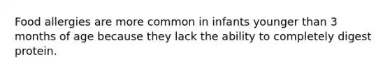 Food allergies are more common in infants younger than 3 months of age because they lack the ability to completely digest protein.
