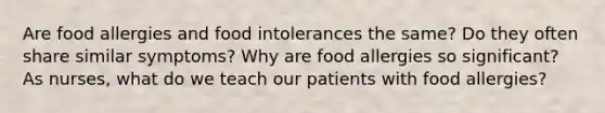 Are food allergies and food intolerances the same? Do they often share similar symptoms? Why are food allergies so significant? As nurses, what do we teach our patients with food allergies?