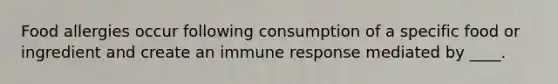 Food allergies occur following consumption of a specific food or ingredient and create an immune response mediated by ____.