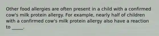 ​Other food allergies are often present in a child with a confirmed cow's milk protein allergy. For example, nearly half of children with a confirmed cow's milk protein allergy also have a reaction to _____.