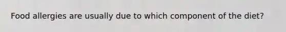 Food allergies are usually due to which component of the diet?