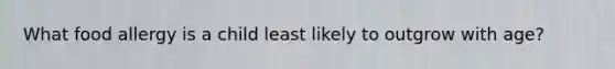 What food allergy is a child least likely to outgrow with age?