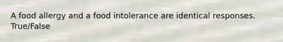 A food allergy and a food intolerance are identical responses. True/False