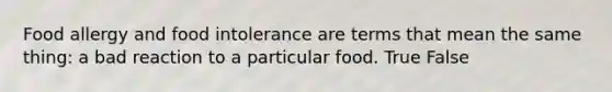 Food allergy and food intolerance are terms that mean the same thing: a bad reaction to a particular food. True False