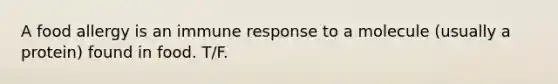 A food allergy is an immune response to a molecule (usually a protein) found in food. T/F.