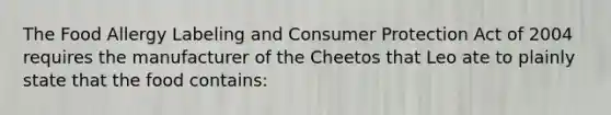 The Food Allergy Labeling and Consumer Protection Act of 2004 requires the manufacturer of the Cheetos that Leo ate to plainly state that the food contains: