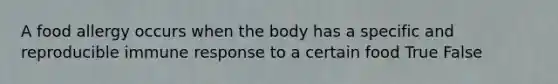A food allergy occurs when the body has a specific and reproducible immune response to a certain food True False