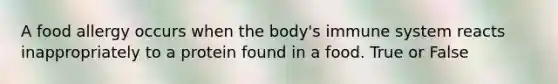 A food allergy occurs when the body's immune system reacts inappropriately to a protein found in a food. True or False