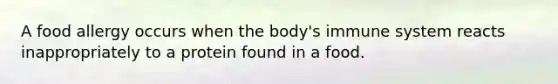 A food allergy occurs when the body's immune system reacts inappropriately to a protein found in a food.