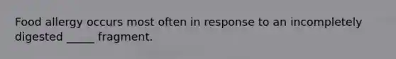 Food allergy occurs most often in response to an incompletely digested _____ fragment.