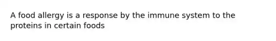 A food allergy is a response by the immune system to the proteins in certain foods