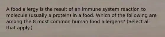 A food allergy is the result of an immune system reaction to molecule (usually a protein) in a food. Which of the following are among the 8 most common human food allergens? (Select all that apply.)