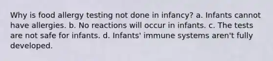 Why is food allergy testing not done in infancy? a. Infants cannot have allergies. b. No reactions will occur in infants. c. The tests are not safe for infants. d. Infants' immune systems aren't fully developed.