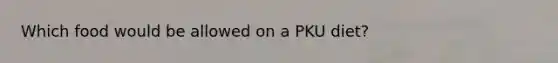 ​Which food would be allowed on a PKU diet?