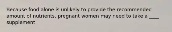 Because food alone is unlikely to provide the recommended amount of nutrients, pregnant women may need to take a ____ supplement