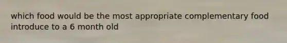 which food would be the most appropriate complementary food introduce to a 6 month old