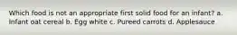 Which food is not an appropriate first solid food for an infant? a. Infant oat cereal b. Egg white c. Pureed carrots d. Applesauce