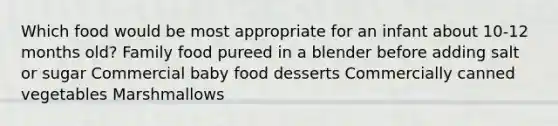 Which food would be most appropriate for an infant about 10-12 months old? Family food pureed in a blender before adding salt or sugar Commercial baby food desserts Commercially canned vegetables Marshmallows