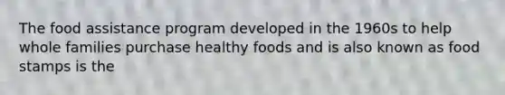 The food assistance program developed in the 1960s to help whole families purchase healthy foods and is also known as food stamps is the