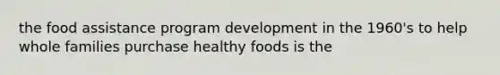 the food assistance program development in the 1960's to help whole families purchase healthy foods is the