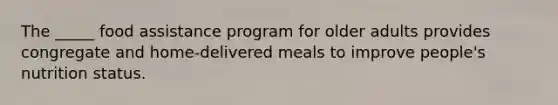 The _____ food assistance program for older adults provides congregate and home-delivered meals to improve people's nutrition status.