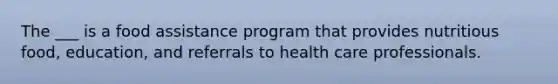 The ___ is a food assistance program that provides nutritious food, education, and referrals to health care professionals.