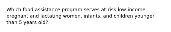 Which food assistance program serves at-risk low-income pregnant and lactating women, infants, and children younger than 5 years old?