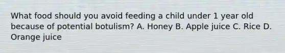 What food should you avoid feeding a child under 1 year old because of potential botulism? A. Honey B. Apple juice C. Rice D. Orange juice