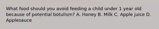 What food should you avoid feeding a child under 1 year old because of potential botulism? A. Honey B. Milk C. Apple juice D. Applesauce