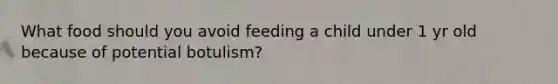 What food should you avoid feeding a child under 1 yr old because of potential botulism?