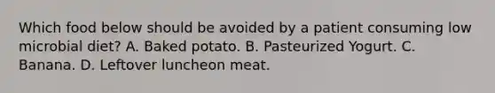 Which food below should be avoided by a patient consuming low microbial diet? A. Baked potato. B. Pasteurized Yogurt. C. Banana. D. Leftover luncheon meat.