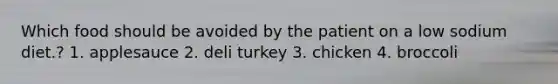 Which food should be avoided by the patient on a low sodium diet.? 1. applesauce 2. deli turkey 3. chicken 4. broccoli