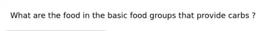 What are the food in the basic food groups that provide carbs ?