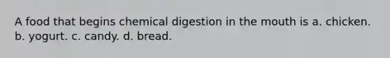 A food that begins chemical digestion in the mouth is a. chicken. b. yogurt. c. candy. d. bread.