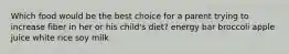 Which food would be the best choice for a parent trying to increase fiber in her or his child's diet? energy bar broccoli apple juice white rice soy milk