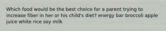 Which food would be the best choice for a parent trying to increase fiber in her or his child's diet? energy bar broccoli apple juice white rice soy milk