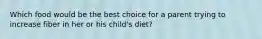 ​Which food would be the best choice for a parent trying to increase fiber in her or his child's diet?