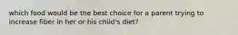 which food would be the best choice for a parent trying to increase fiber in her or his child's diet?