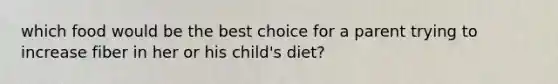 which food would be the best choice for a parent trying to increase fiber in her or his child's diet?