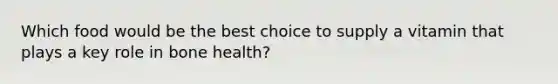 Which food would be the best choice to supply a vitamin that plays a key role in bone health?