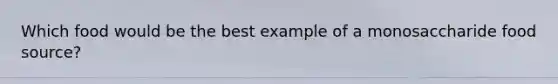 Which food would be the best example of a monosaccharide food source?